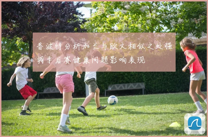 香波特分析加兰与欧文相似之处强调季后赛健康问题影响表现