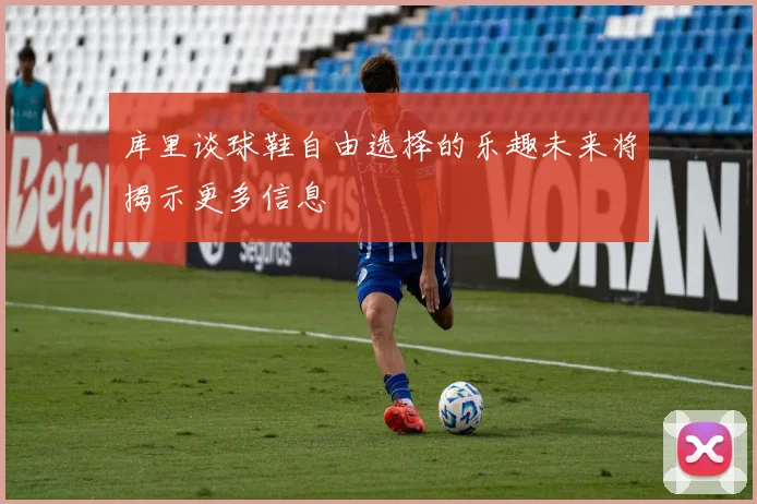 库里谈球鞋自由选择的乐趣未来将揭示更多信息
