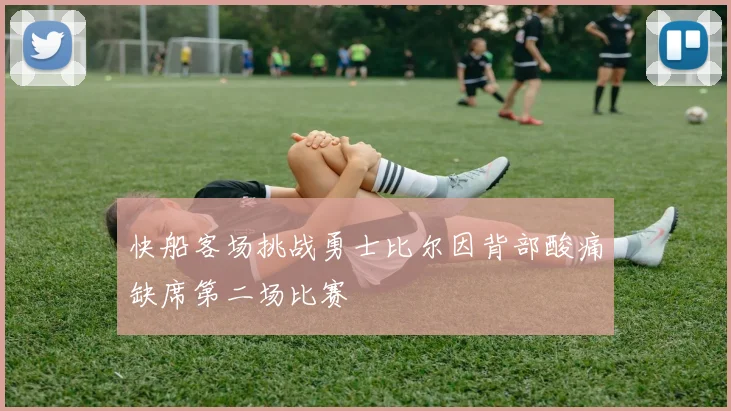 快船客场挑战勇士比尔因背部酸痛缺席第二场比赛