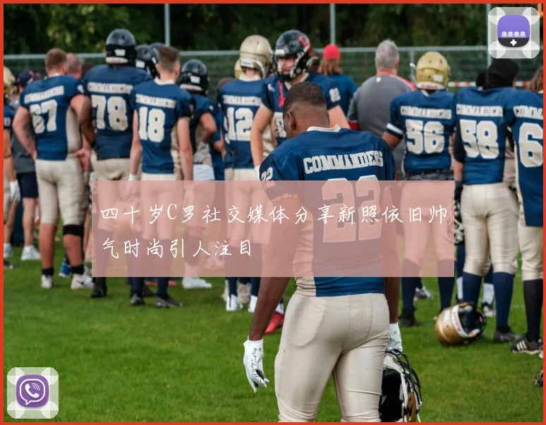 四十岁C罗社交媒体分享新照依旧帅气时尚引人注目