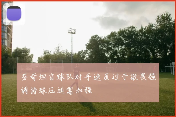 芬奇坦言球队对手速度过于敬畏强调持球压迫需加强