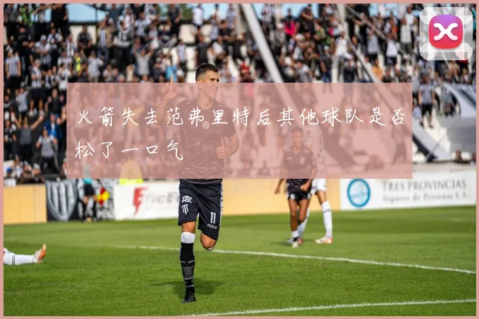 火箭失去范弗里特后其他球队是否松了一口气