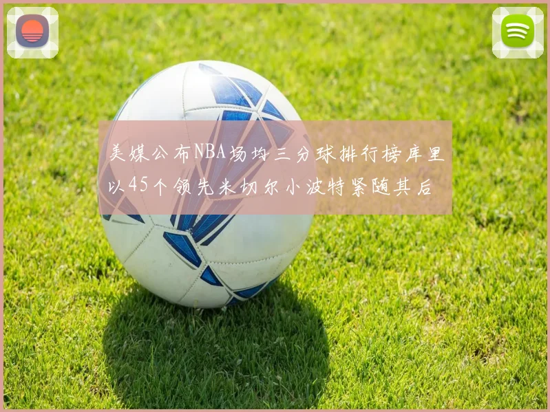 美媒公布NBA场均三分球排行榜库里以45个领先米切尔小波特紧随其后
