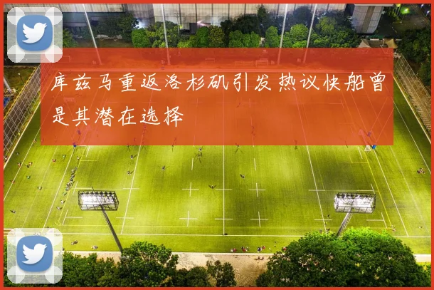 库兹马重返洛杉矶引发热议快船曾是其潜在选择