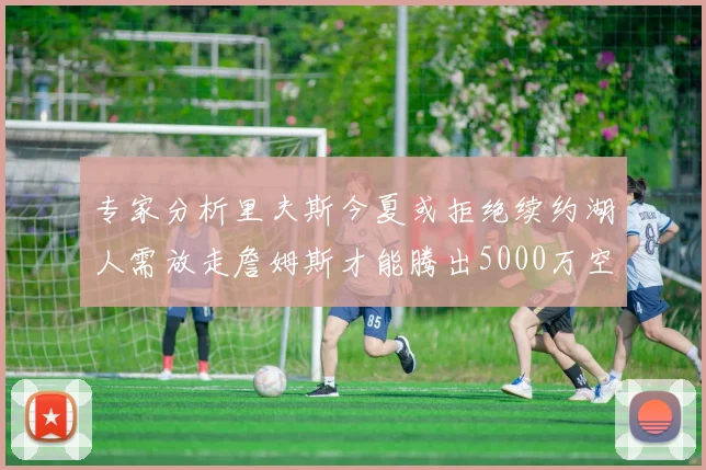 专家分析里夫斯今夏或拒绝续约湖人需放走詹姆斯才能腾出5000万空间