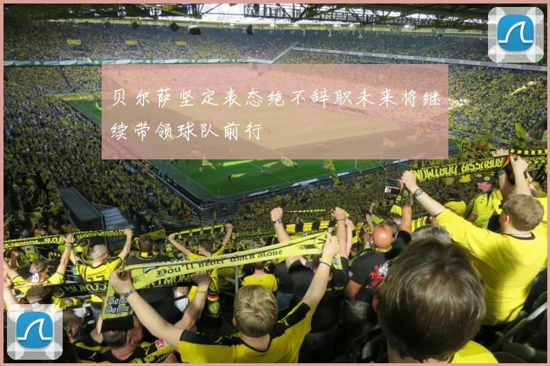 贝尔萨坚定表态绝不辞职未来将继续带领球队前行