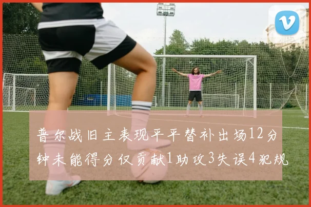 普尔战旧主表现平平替补出场12分钟未能得分仅贡献1助攻3失误4犯规