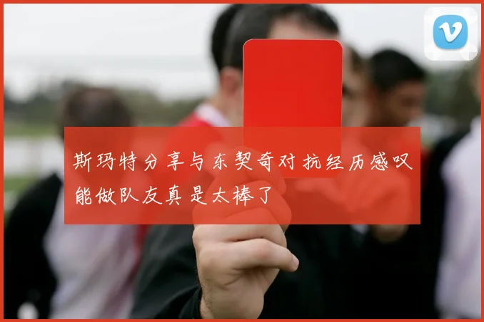 斯玛特分享与东契奇对抗经历感叹能做队友真是太棒了