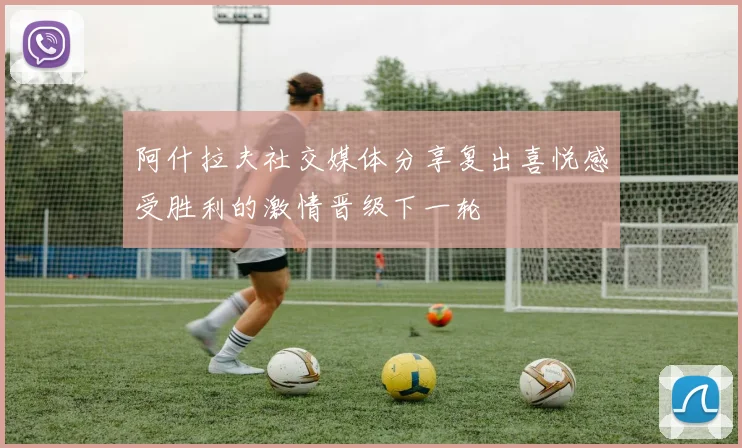 阿什拉夫社交媒体分享复出喜悦感受胜利的激情晋级下一轮