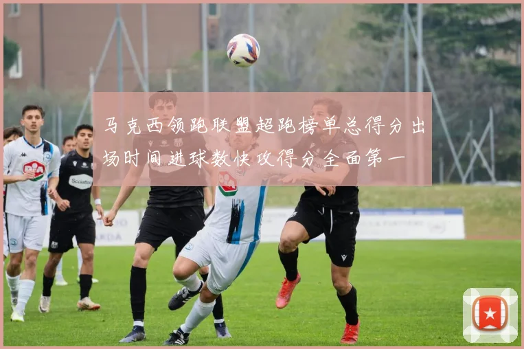 马克西领跑联盟超跑榜单总得分出场时间进球数快攻得分全面第一