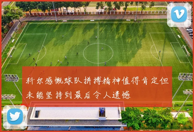 科尔感慨球队拼搏精神值得肯定但未能坚持到最后令人遗憾