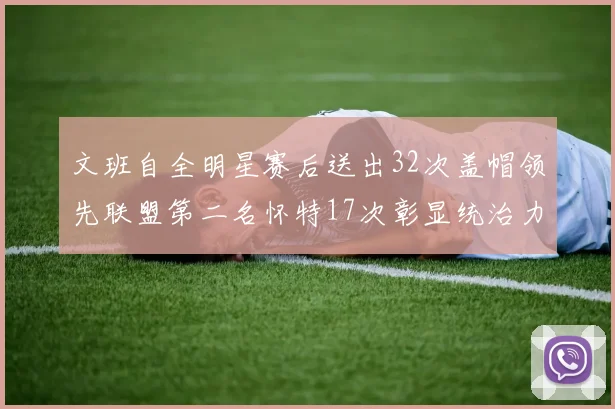 文班自全明星赛后送出32次盖帽领先联盟第二名怀特17次彰显统治力