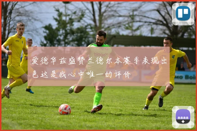 爱德华兹盛赞兰德尔本赛季表现出色这是我心中唯一的评价