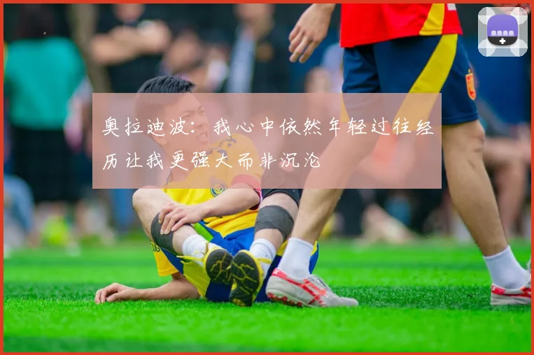 奥拉迪波：我心中依然年轻过往经历让我更强大而非沉沦