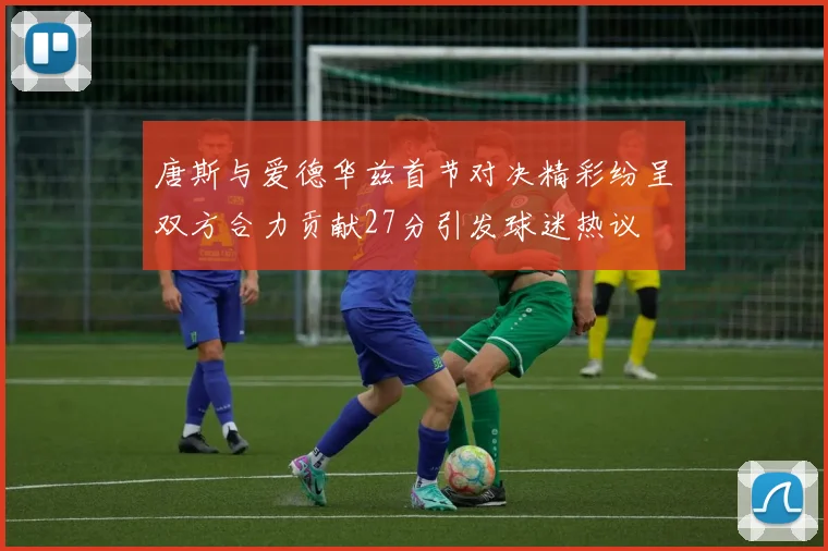 唐斯与爱德华兹首节对决精彩纷呈双方合力贡献27分引发球迷热议