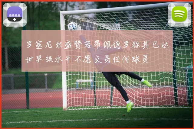 罗塞尼尔盛赞若昂佩德罗称其已达世界级水平不愿交易任何球员