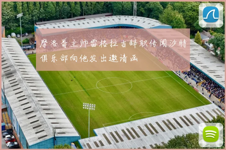 摩洛哥主帅雷格拉吉辞职传闻沙特俱乐部向他发出邀请函