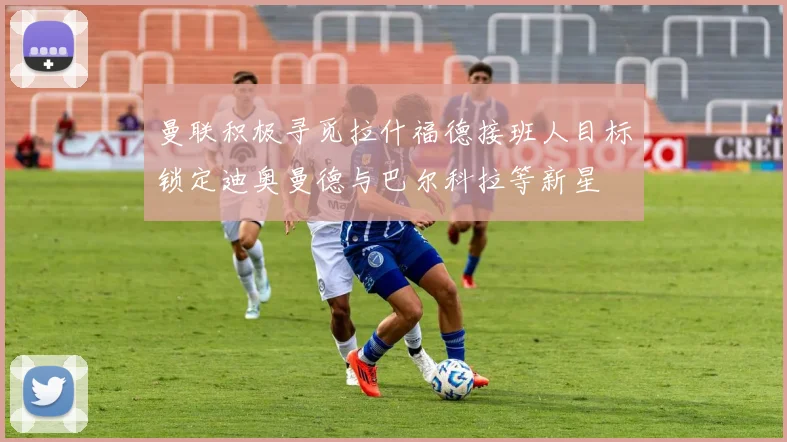 曼联积极寻觅拉什福德接班人目标锁定迪奥曼德与巴尔科拉等新星