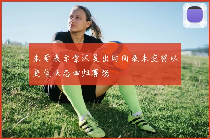 米奇表示索汉复出时间表未变将以更佳状态回归赛场