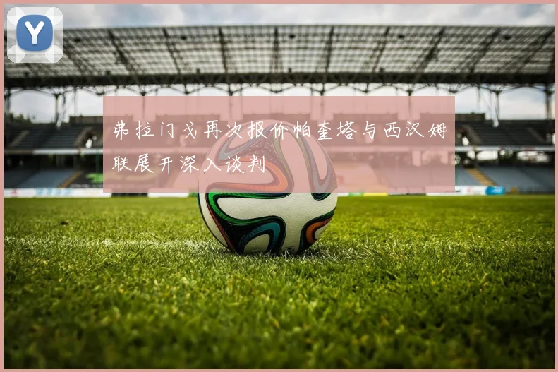 弗拉门戈再次报价帕奎塔与西汉姆联展开深入谈判