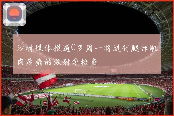 沙特媒体报道C罗周一将进行腿部肌肉疼痛的放射学检查