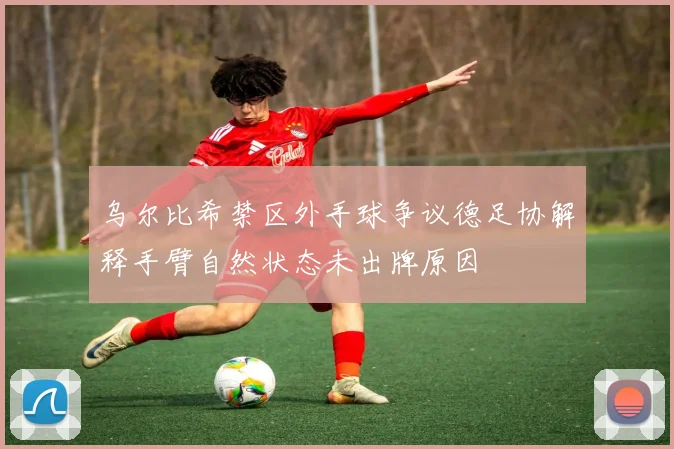 乌尔比希禁区外手球争议德足协解释手臂自然状态未出牌原因