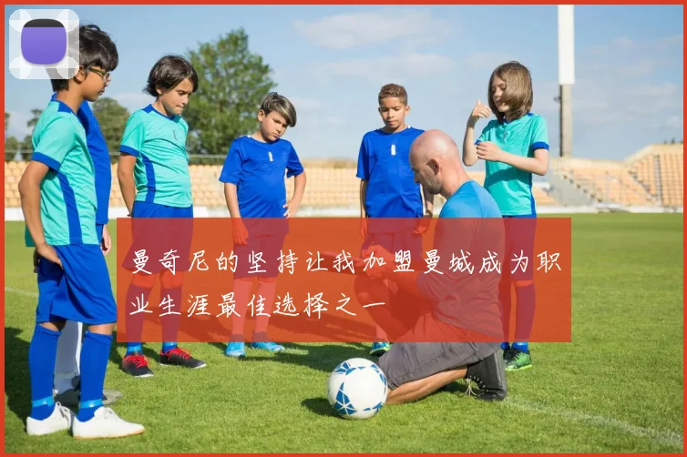 曼奇尼的坚持让我加盟曼城成为职业生涯最佳选择之一