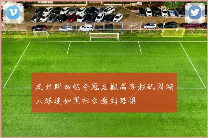 皮尔斯回忆夺冠后搬离洛杉矶因湖人球迷如黑社会感到恐惧
