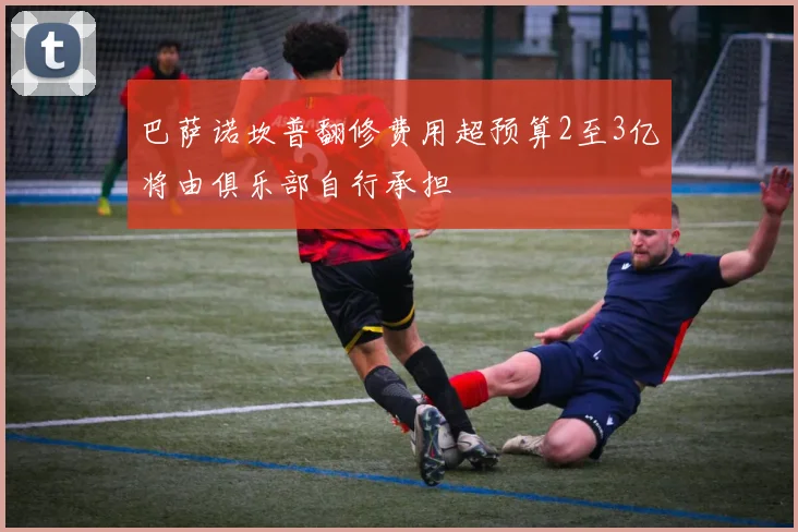 巴萨诺坎普翻修费用超预算2至3亿将由俱乐部自行承担