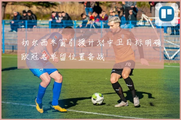 切尔西冬窗引援计划中卫目标明确欧冠名单留位置备战