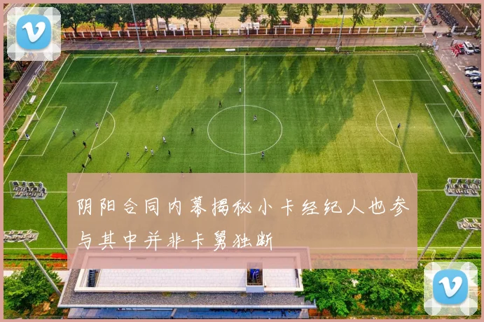 阴阳合同内幕揭秘小卡经纪人也参与其中并非卡舅独断
