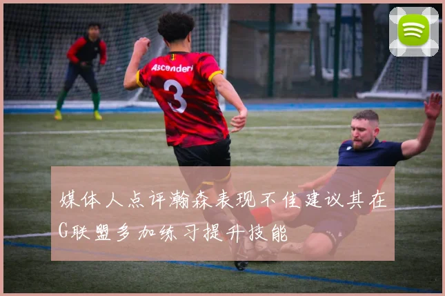 媒体人点评瀚森表现不佳建议其在G联盟多加练习提升技能