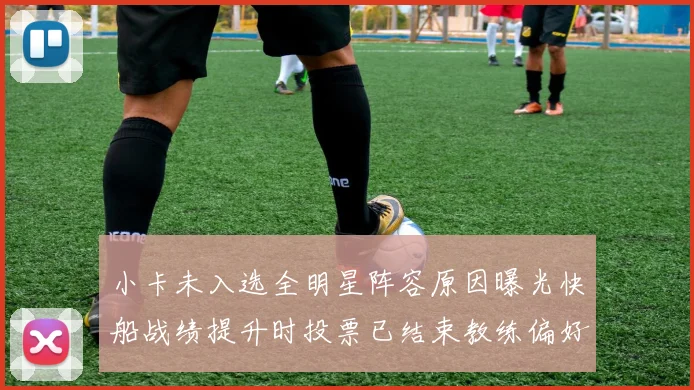 小卡未入选全明星阵容原因曝光快船战绩提升时投票已结束教练偏好影响选人