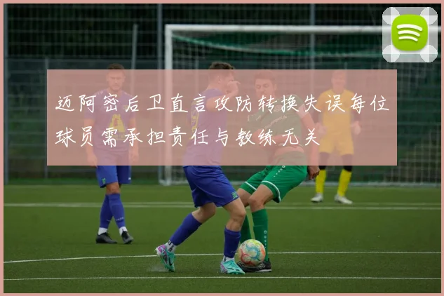 迈阿密后卫直言攻防转换失误每位球员需承担责任与教练无关