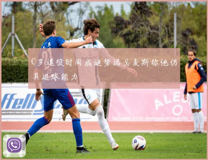 C罗退役时间成谜努诺戈麦斯称他仍具进球能力