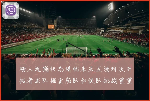 湖人近期状态堪忧未来五场对决开拓者龙队掘金船队和侠队挑战重重