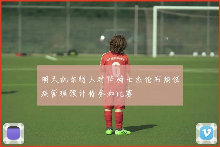 明天凯尔特人对阵骑士杰伦布朗伤病管理预计将参加比赛