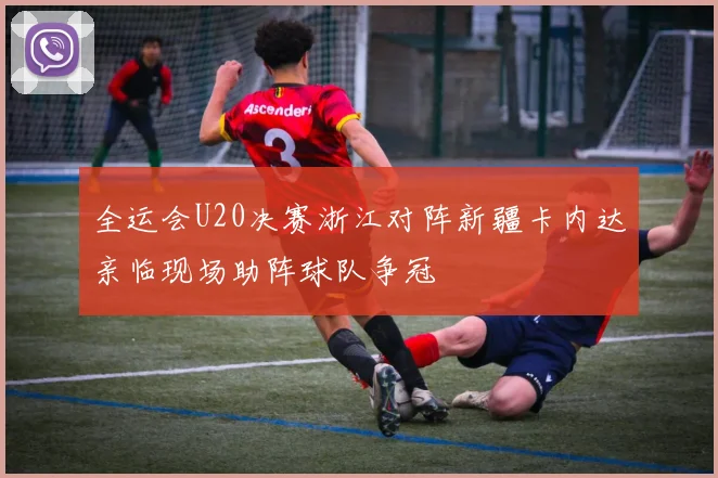 全运会U20决赛浙江对阵新疆卡内达亲临现场助阵球队争冠